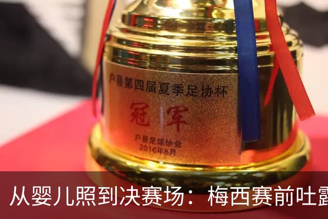 从婴儿照到决赛场：梅西赛前吐露的平常心与胜负欲决赛前夜，球迷的焦虑往往比球员更重