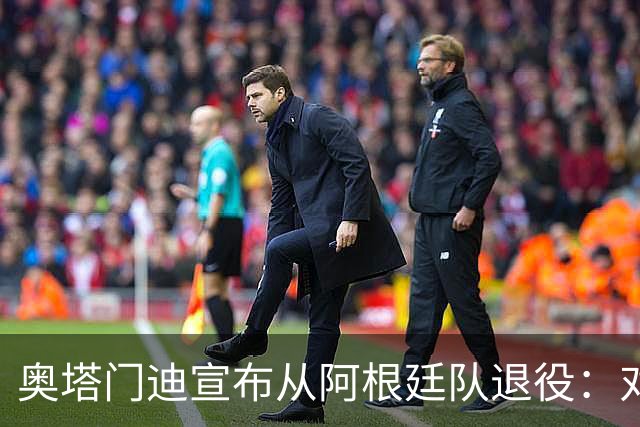 奥塔门迪宣布从阿根廷队退役：对蓝白的爱将伴随一生