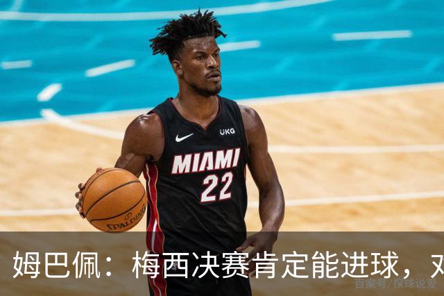 姆巴佩：梅西决赛肯定能进球，对此我毫不怀疑