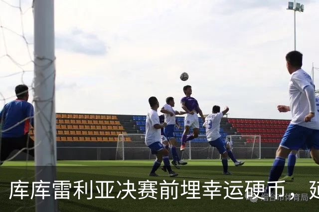 库库雷利亚决赛前埋幸运硬币，延续卡普德维拉2010年传统