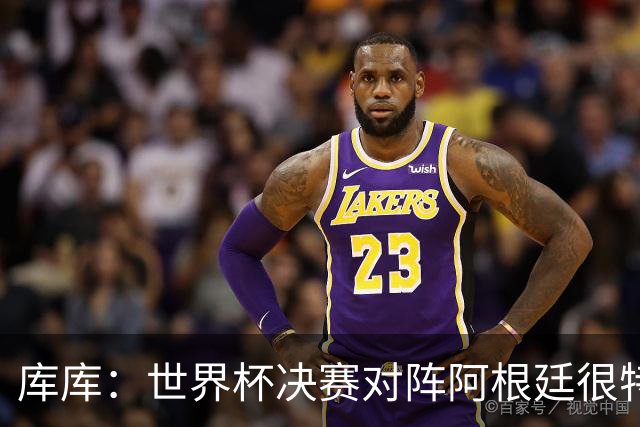 库库：世界杯决赛对阵阿根廷很特别，最重要的是享受比赛