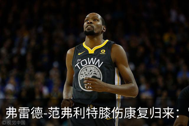 弗雷德-范弗利特膝伤康复归来："感觉自己又像个新秀了"