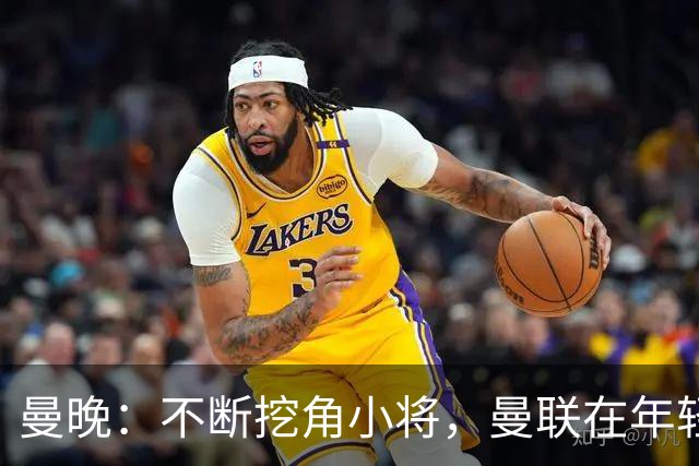 曼晚：不断挖角小将，曼联在年轻球员转会争夺战中抢占先机