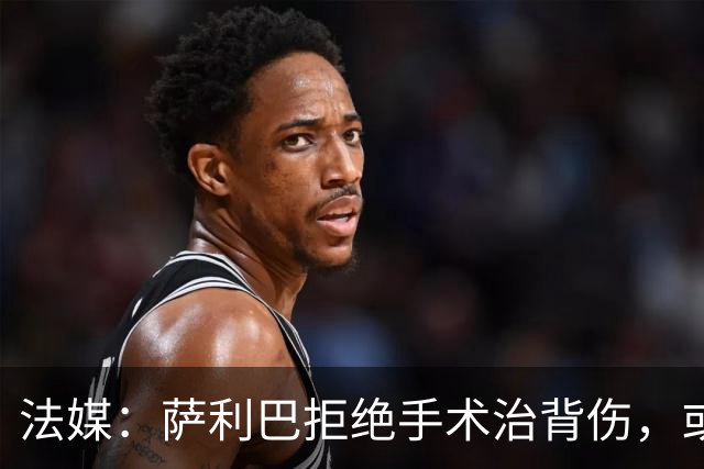 法媒：萨利巴拒绝手术治背伤，或缺席赛季初数月