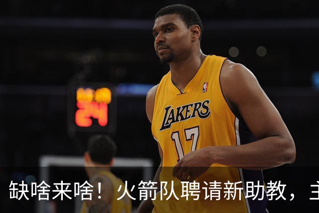 缺啥来啥！火箭队聘请新助教，主抓投篮技能，堪称今夏最佳引援？