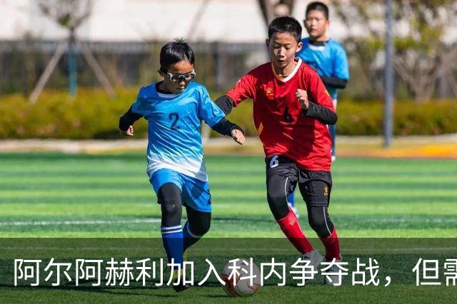 阿尔阿赫利加入科内争夺战，但需先卖人才能报价