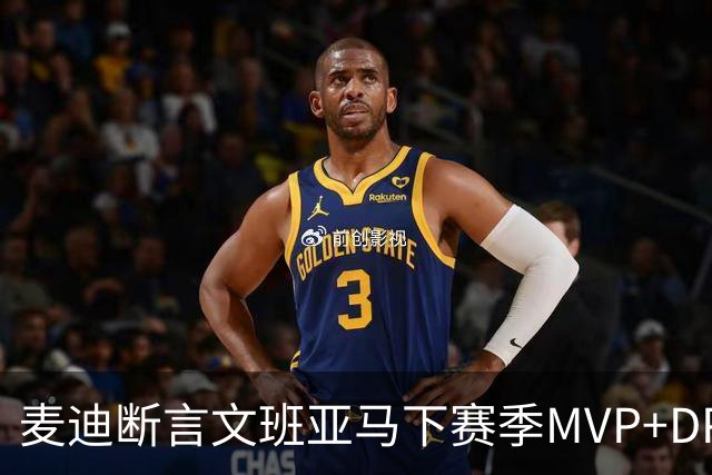 麦迪断言文班亚马下赛季MVP+DPOY全都要：他将横扫联盟
